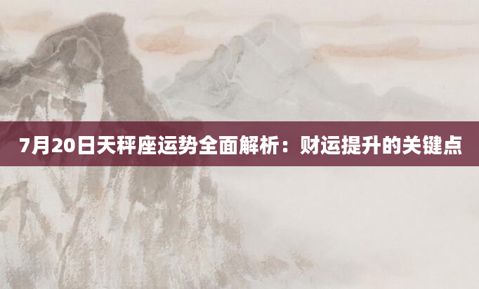 7月20日天秤座运势全面解析：财运提升的关键点
