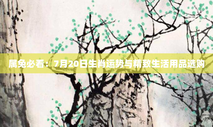 属兔必看：7月20日生肖运势与精致生活用品选购