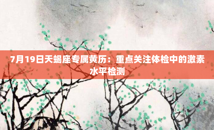 7月19日天蝎座专属黄历：重点关注体检中的激素水平检测