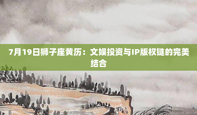 7月19日狮子座黄历：文娱投资与IP版权链的完美结合