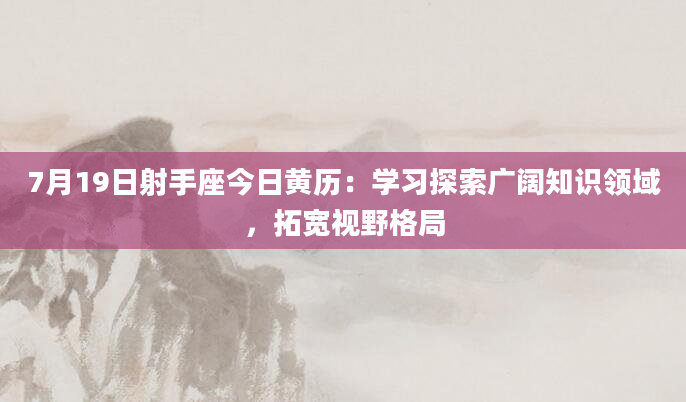 7月19日射手座今日黄历：学习探索广阔知识领域，拓宽视野格局