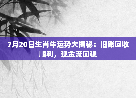 7月20日生肖牛运势大揭秘：旧账回收顺利，现金流回稳