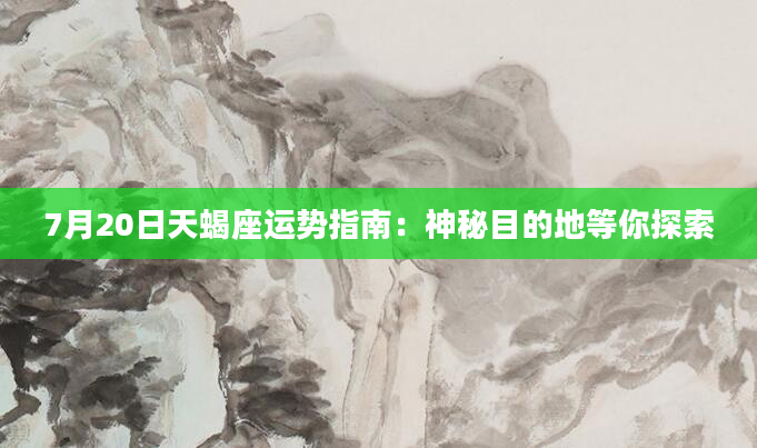 7月20日天蝎座运势指南：神秘目的地等你探索