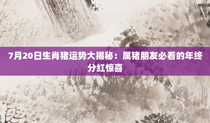 7月20日生肖猪运势大揭秘：属猪朋友必看的年终分红惊喜