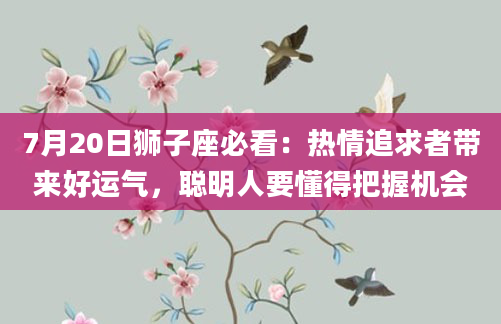 7月20日狮子座必看：热情追求者带来好运气，聪明人要懂得把握机会