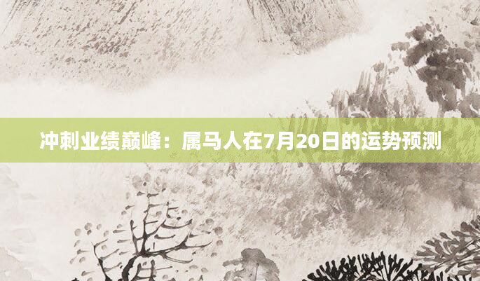 冲刺业绩巅峰：属马人在7月20日的运势预测