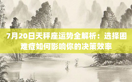 7月20日天秤座运势全解析：选择困难症如何影响你的决策效率