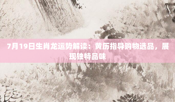 7月19日生肖龙运势解读：黄历指导购物选品，展现独特品味