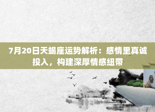 7月20日天蝎座运势解析：感情里真诚投入，构建深厚情感纽带