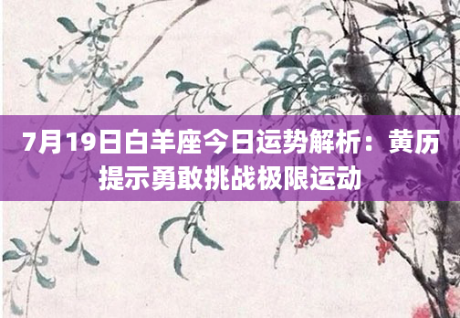 7月19日白羊座今日运势解析：黄历提示勇敢挑战极限运动