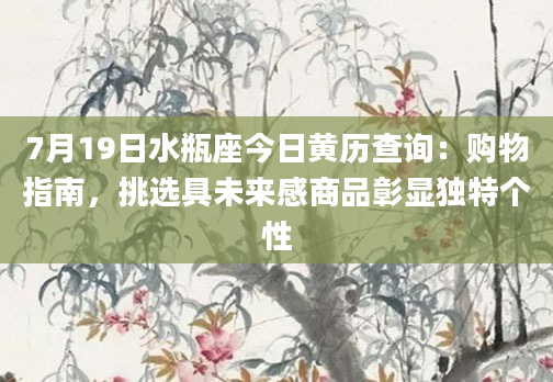7月19日水瓶座今日黄历查询：购物指南，挑选具未来感商品彰显独特个性