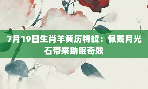 7月19日生肖羊黄历特辑：佩戴月光石带来助眠奇效