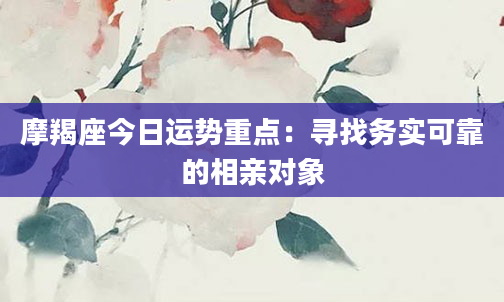 摩羯座今日运势重点：寻找务实可靠的相亲对象