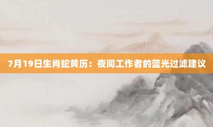 7月19日生肖蛇黄历：夜间工作者的蓝光过滤建议