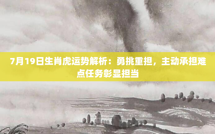 7月19日生肖虎运势解析：勇挑重担，主动承担难点任务彰显担当