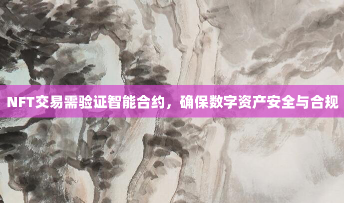 NFT交易需验证智能合约，确保数字资产安全与合规