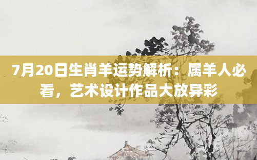 7月20日生肖羊运势解析：属羊人必看，艺术设计作品大放异彩