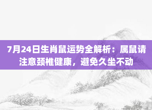 7月24日生肖鼠运势全解析：属鼠请注意颈椎健康，避免久坐不动