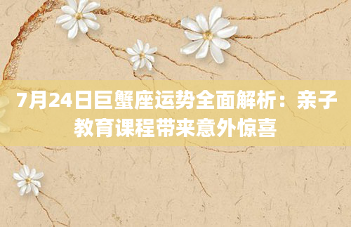 7月24日巨蟹座运势全面解析：亲子教育课程带来意外惊喜