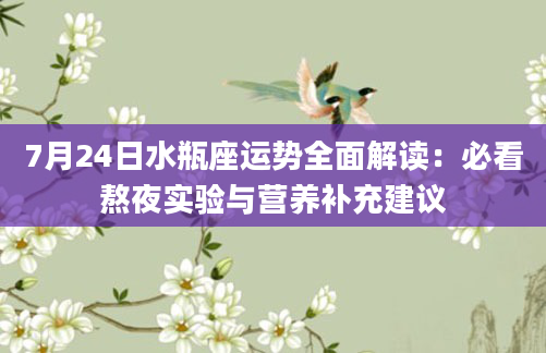 7月24日水瓶座运势全面解读：必看熬夜实验与营养补充建议
