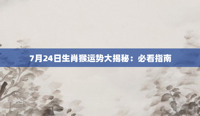 7月24日生肖猴运势大揭秘：必看指南