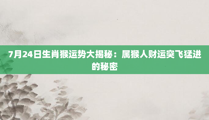 7月24日生肖猴运势大揭秘：属猴人财运突飞猛进的秘密
