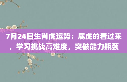 7月24日生肖虎运势：属虎的看过来，学习挑战高难度，突破能力瓶颈