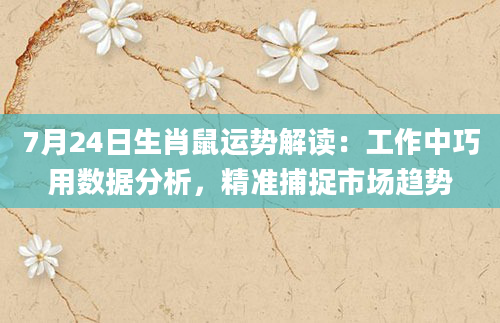 7月24日生肖鼠运势解读：工作中巧用数据分析，精准捕捉市场趋势
