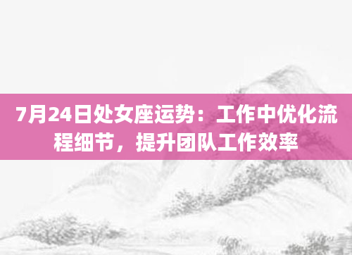 7月24日处女座运势：工作中优化流程细节，提升团队工作效率