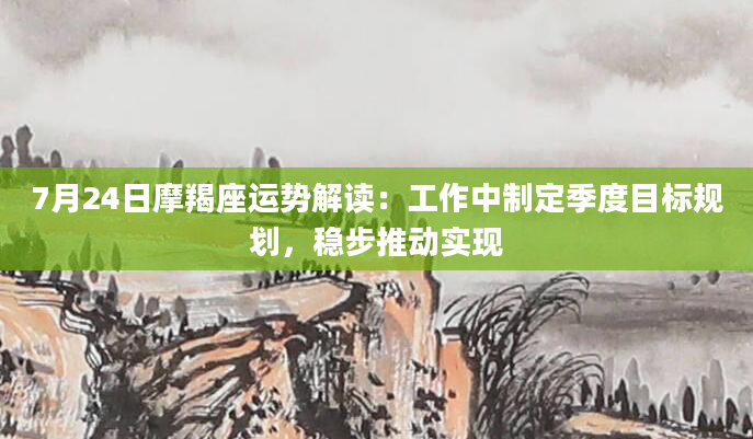 7月24日摩羯座运势解读：工作中制定季度目标规划，稳步推动实现