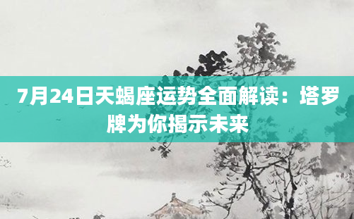 7月24日天蝎座运势全面解读：塔罗牌为你揭示未来