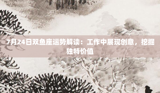 7月24日双鱼座运势解读：工作中展现创意，挖掘独特价值