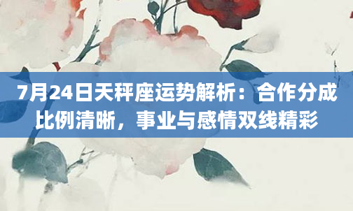 7月24日天秤座运势解析：合作分成比例清晰，事业与感情双线精彩