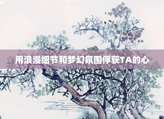 用浪漫细节和梦幻氛围俘获TA的心