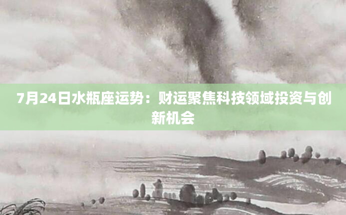 7月24日水瓶座运势：财运聚焦科技领域投资与创新机会