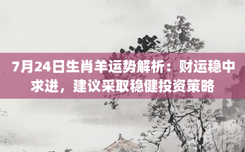 7月24日生肖羊运势解析：财运稳中求进，建议采取稳健投资策略