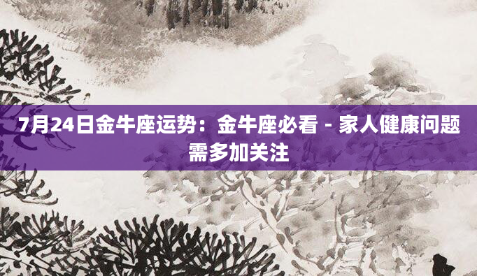 7月24日金牛座运势：金牛座必看 - 家人健康问题需多加关注