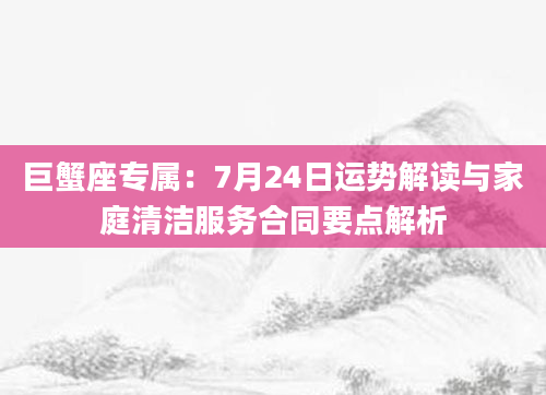 巨蟹座专属：7月24日运势解读与家庭清洁服务合同要点解析