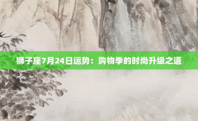 狮子座7月24日运势：购物季的时尚升级之道