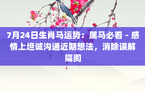 7月24日生肖马运势：属马必看 - 感情上坦诚沟通近期想法，消除误解隔阂