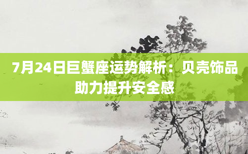 7月24日巨蟹座运势解析：贝壳饰品助力提升安全感