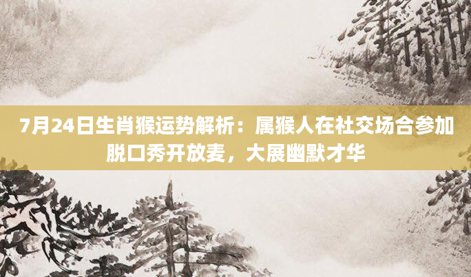 7月24日生肖猴运势解析：属猴人在社交场合参加脱口秀开放麦，大展幽默才华