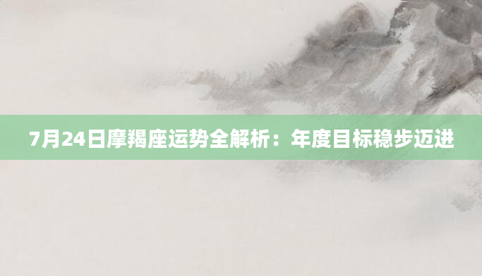 7月24日摩羯座运势全解析：年度目标稳步迈进