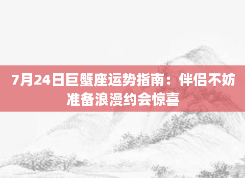 7月24日巨蟹座运势指南：伴侣不妨准备浪漫约会惊喜