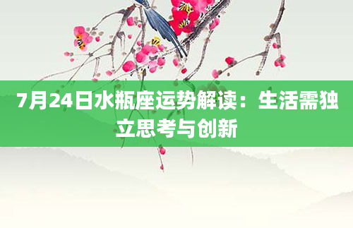 7月24日水瓶座运势解读：生活需独立思考与创新