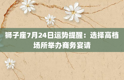 狮子座7月24日运势提醒：选择高档场所举办商务宴请