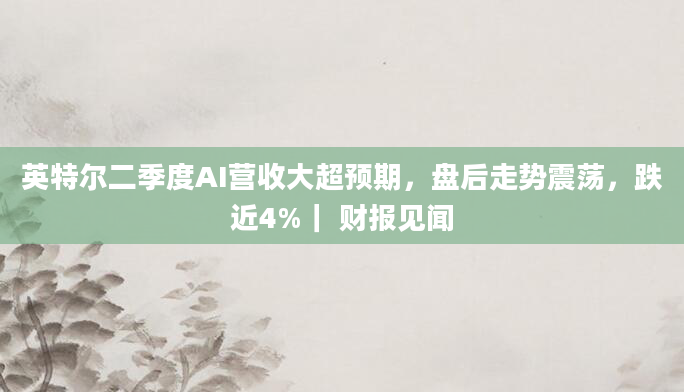 英特尔二季度AI营收大超预期,盘后走势震荡,跌近4%| 财报见闻