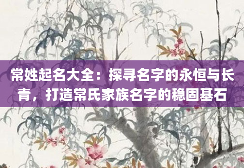 常姓起名大全:探寻名字的永恒与长青,打造常氏家族名字的稳固基石