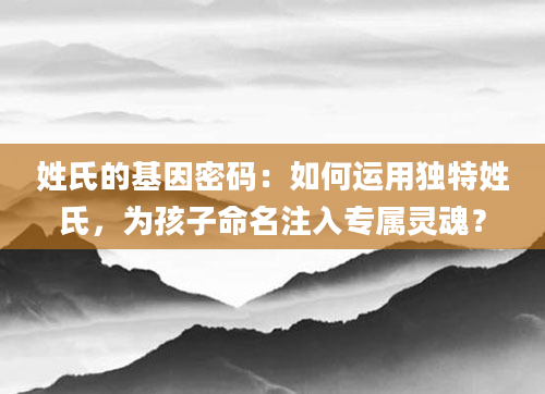 姓氏的基因密码:如何运用独特姓氏,为孩子命名注入专属灵魂?