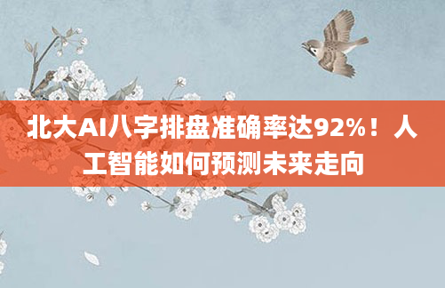 北大AI八字排盘准确率达92%!人工智能如何预测未来走向